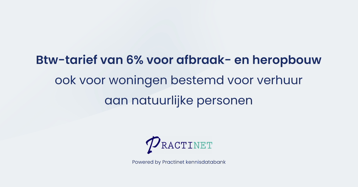 Btw-tarief van 6% voor afbraak- en heropbouw ook voor woningen bestemd voor verhuur aan natuurlijke personen